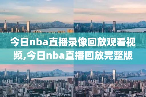 今日nba直播录像回放观看视频,今日nba直播回放完整版
