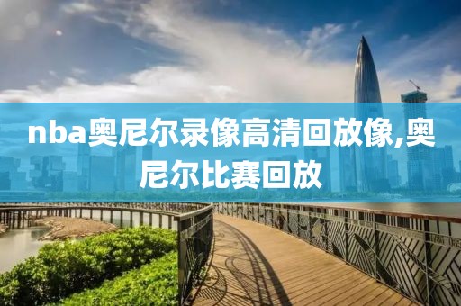 nba奥尼尔录像高清回放像,奥尼尔比赛回放
