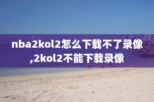 nba2kol2怎么下载不了录像,2kol2不能下载录像