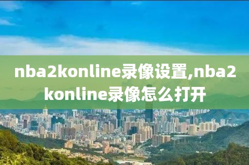 nba2konline录像设置,nba2konline录像怎么打开
