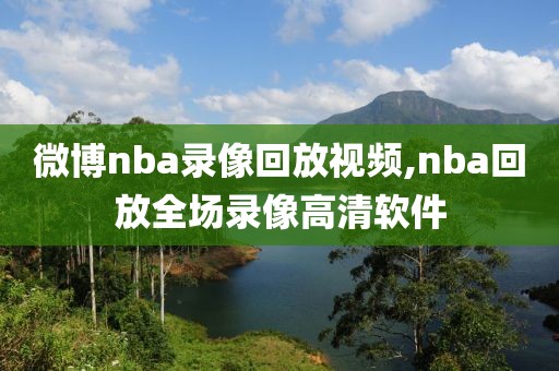 微博nba录像回放视频,nba回放全场录像高清软件