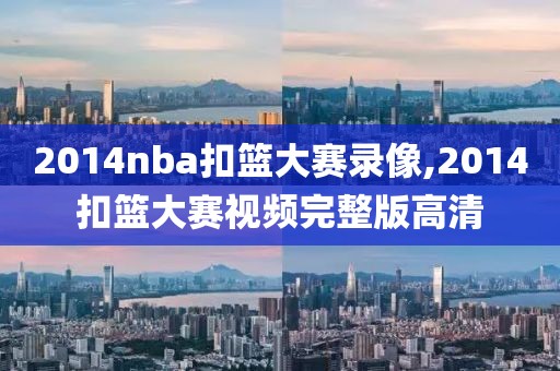 2014nba扣篮大赛录像,2014扣篮大赛视频完整版高清