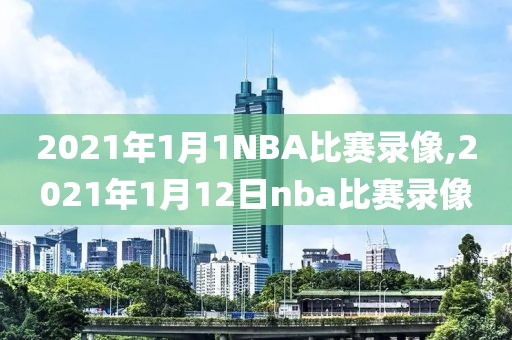 2021年1月1NBA比赛录像,2021年1月12日nba比赛录像