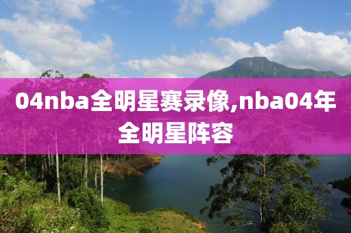 04nba全明星赛录像,nba04年全明星阵容