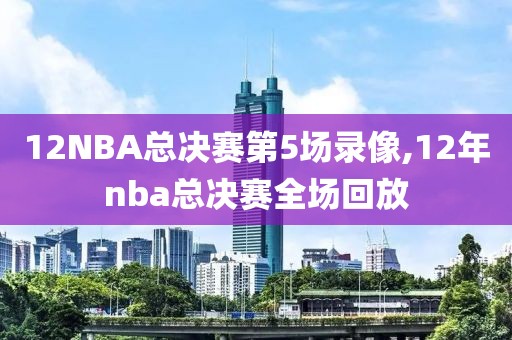 12NBA总决赛第5场录像,12年nba总决赛全场回放