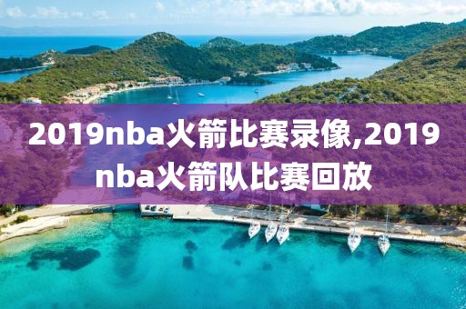 2019nba火箭比赛录像,2019nba火箭队比赛回放