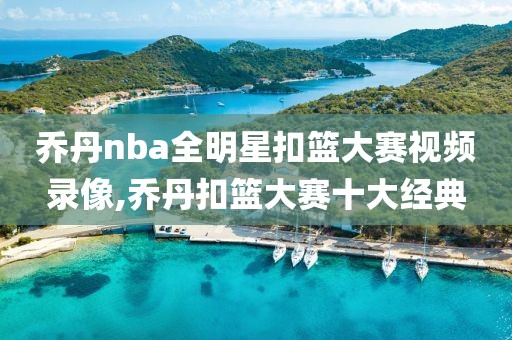 乔丹nba全明星扣篮大赛视频录像,乔丹扣篮大赛十大经典