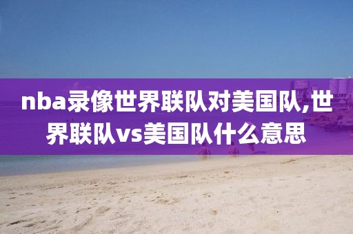 nba录像世界联队对美国队,世界联队vs美国队什么意思