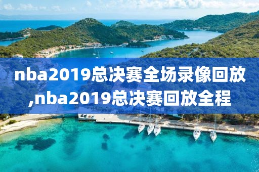 nba2019总决赛全场录像回放,nba2019总决赛回放全程