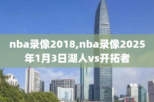 nba录像2018,nba录像2025年1月3日湖人vs开拓者