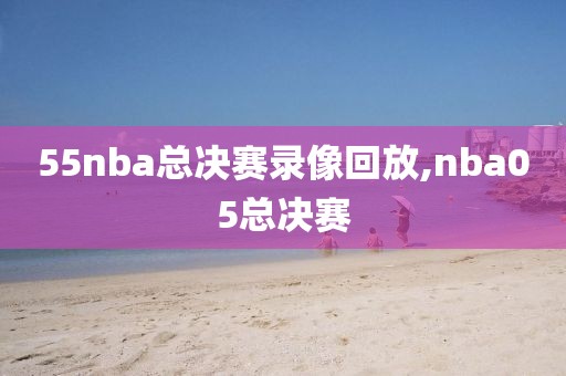 55nba总决赛录像回放,nba05总决赛