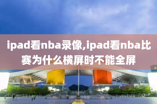 ipad看nba录像,ipad看nba比赛为什么横屏时不能全屏