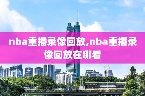 nba重播录像回放,nba重播录像回放在哪看