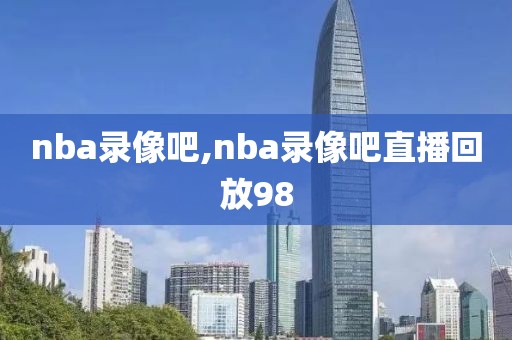 nba录像吧,nba录像吧直播回放98