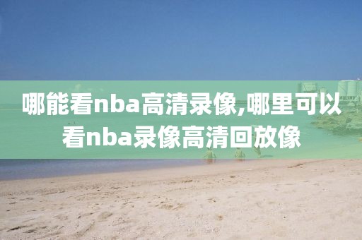 哪能看nba高清录像,哪里可以看nba录像高清回放像