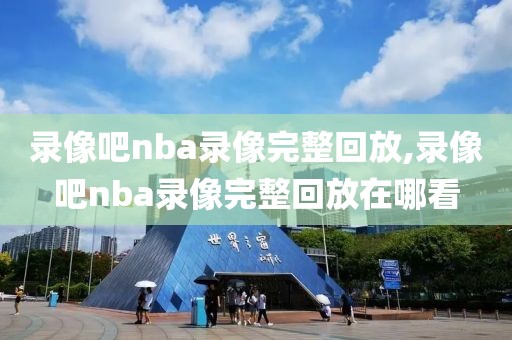 录像吧nba录像完整回放,录像吧nba录像完整回放在哪看