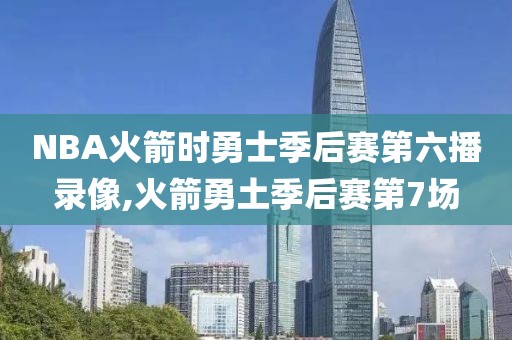 NBA火箭时勇士季后赛第六播录像,火箭勇土季后赛第7场