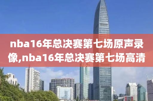 nba16年总决赛第七场原声录像,nba16年总决赛第七场高清
