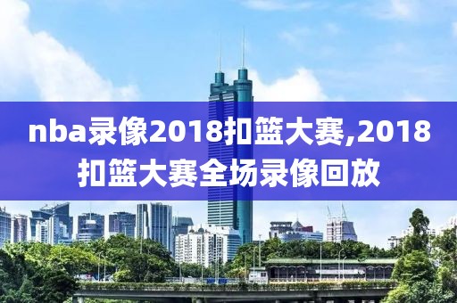 nba录像2018扣篮大赛,2018扣篮大赛全场录像回放
