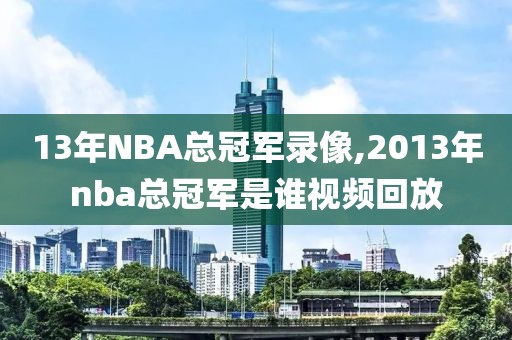 13年NBA总冠军录像,2013年nba总冠军是谁视频回放