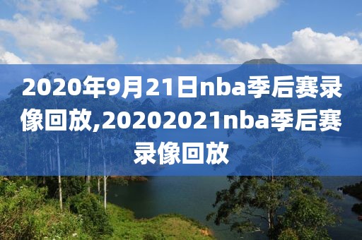2020年9月21日nba季后赛录像回放,20202021nba季后赛录像回放