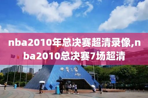 nba2010年总决赛超清录像,nba2010总决赛7场超清