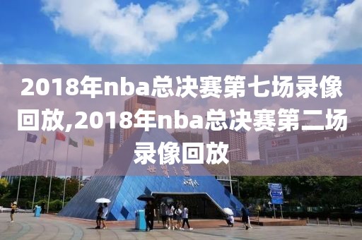 2018年nba总决赛第七场录像回放,2018年nba总决赛第二场录像回放
