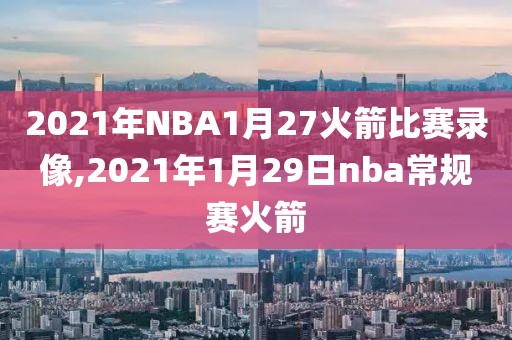 2021年NBA1月27火箭比赛录像,2021年1月29日nba常规赛火箭