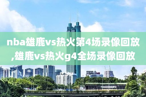 nba雄鹿vs热火第4场录像回放,雄鹿vs热火g4全场录像回放