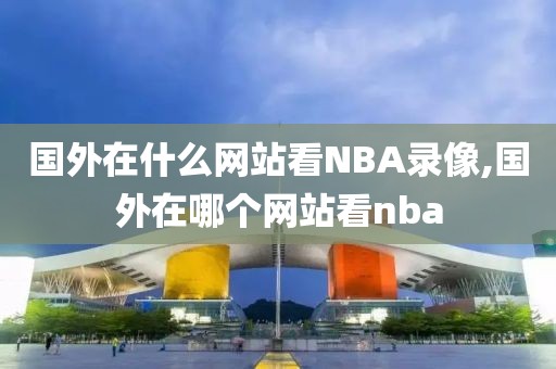 国外在什么网站看NBA录像,国外在哪个网站看nba