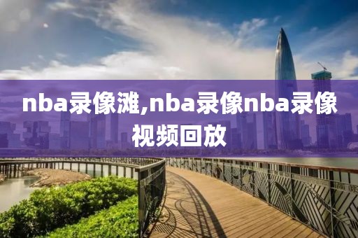nba录像滩,nba录像nba录像视频回放