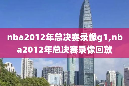 nba2012年总决赛录像g1,nba2012年总决赛录像回放