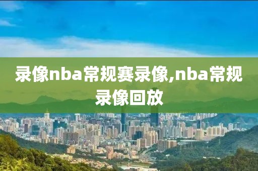 录像nba常规赛录像,nba常规录像回放