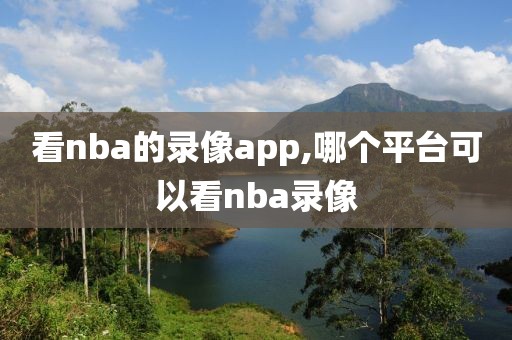 看nba的录像app,哪个平台可以看nba录像