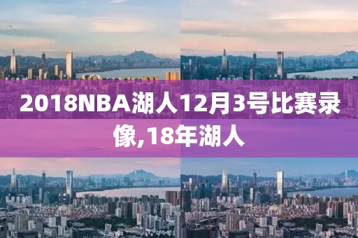 2018NBA湖人12月3号比赛录像,18年湖人
