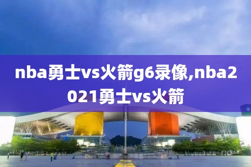 nba勇士vs火箭g6录像,nba2021勇士vs火箭