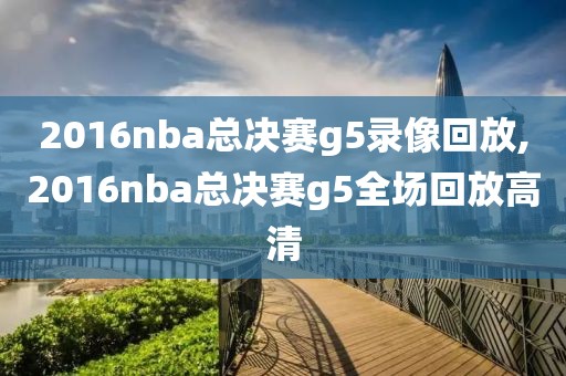 2016nba总决赛g5录像回放,2016nba总决赛g5全场回放高清