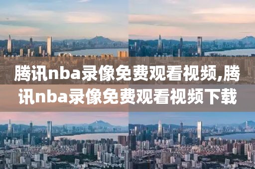 腾讯nba录像免费观看视频,腾讯nba录像免费观看视频下载