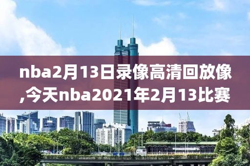 nba2月13日录像高清回放像,今天nba2021年2月13比赛