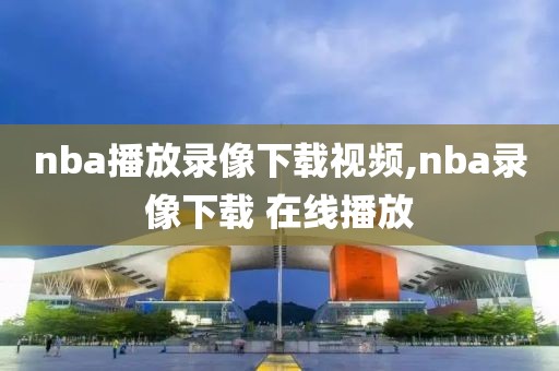 nba播放录像下载视频,nba录像下载 在线播放