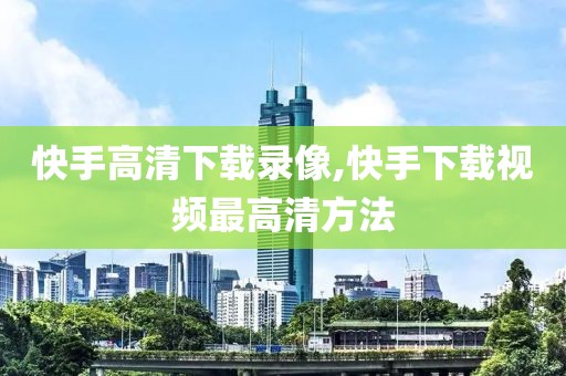 快手高清下载录像,快手下载视频最高清方法
