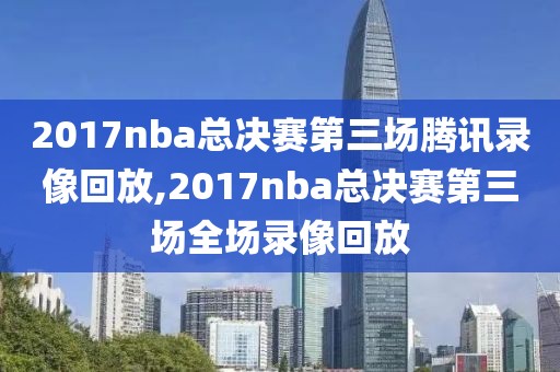 2017nba总决赛第三场腾讯录像回放,2017nba总决赛第三场全场录像回放