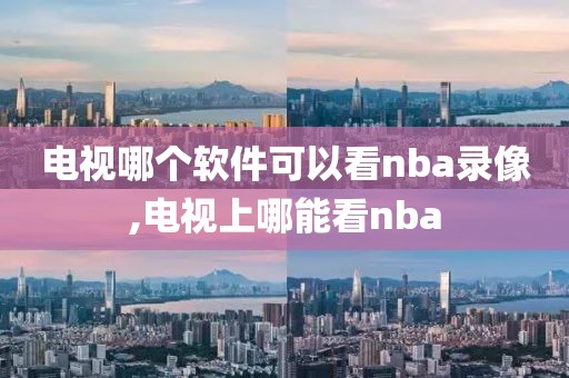 电视哪个软件可以看nba录像,电视上哪能看nba