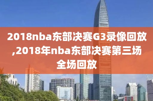 2018nba东部决赛G3录像回放,2018年nba东部决赛第三场全场回放