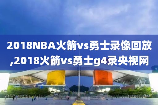2018NBA火箭vs勇士录像回放,2018火箭vs勇士g4录央视网