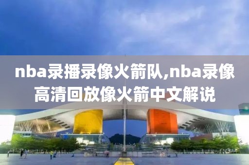nba录播录像火箭队,nba录像高清回放像火箭中文解说