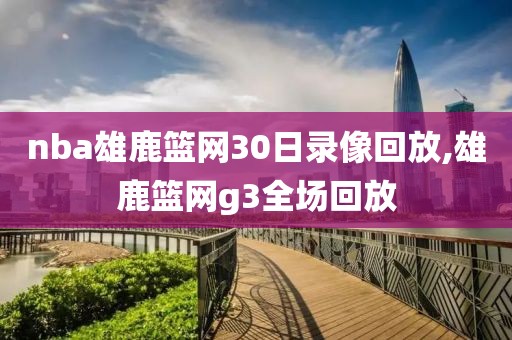nba雄鹿篮网30日录像回放,雄鹿篮网g3全场回放