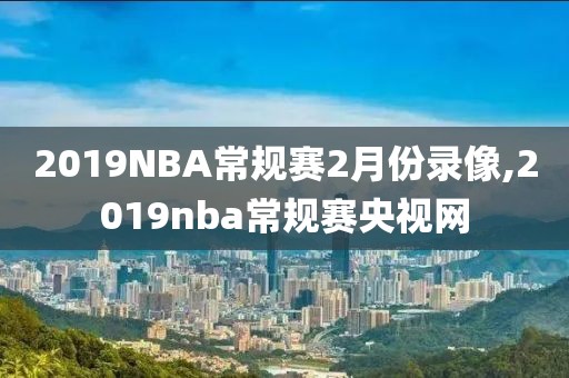 2019NBA常规赛2月份录像,2019nba常规赛央视网