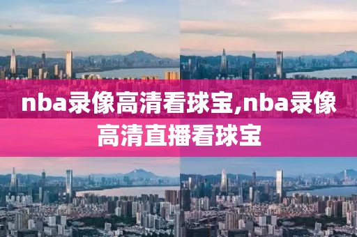 nba录像高清看球宝,nba录像高清直播看球宝