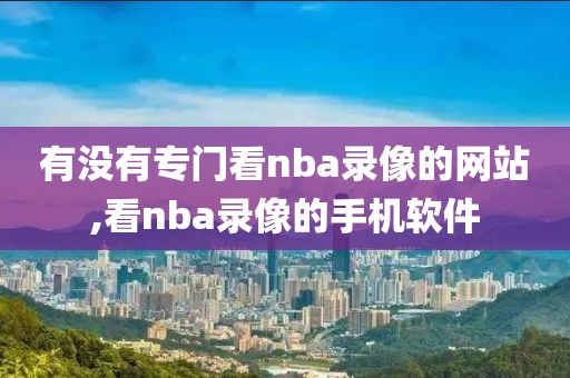 有没有专门看nba录像的网站,看nba录像的手机软件